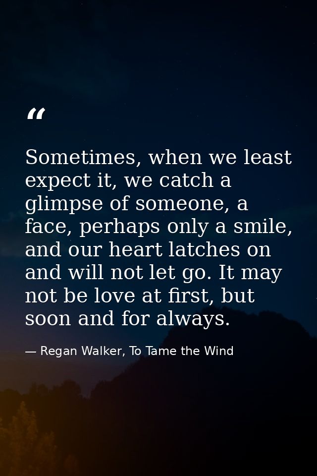 Sometimes, when we least expect it, we catch a glimpse of someone, a face, perhaps only a smile, and our heart latches o — Regan Walker, To Tame the Wind