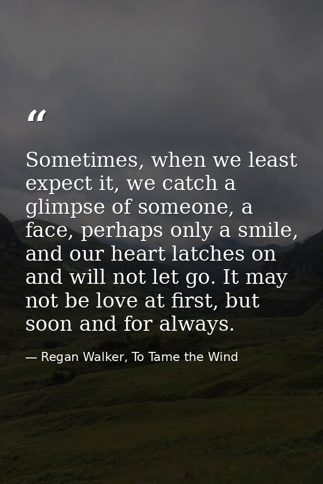 Sometimes, when we least expect it, we catch a glimpse of someone, a face, perhaps only a smile, and our heart latches o — Regan Walker, To Tame the Wind
