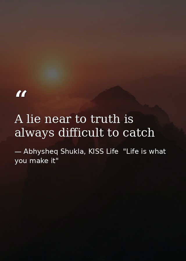 A lie near to truth is always difficult to catch — Abhysheq Shukla, KISS Life  "Life is what you make it"