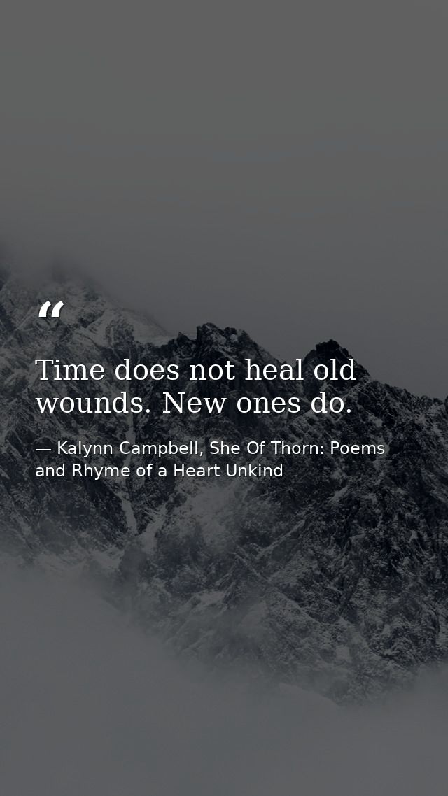 Time does not heal old wounds. New ones do. — Kalynn Campbell, She Of Thorn: Poems and Rhyme of a Heart Unkind