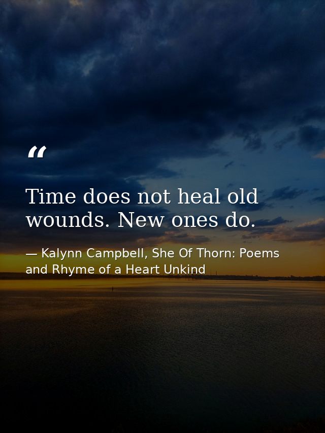 Time does not heal old wounds. New ones do. — Kalynn Campbell, She Of Thorn: Poems and Rhyme of a Heart Unkind