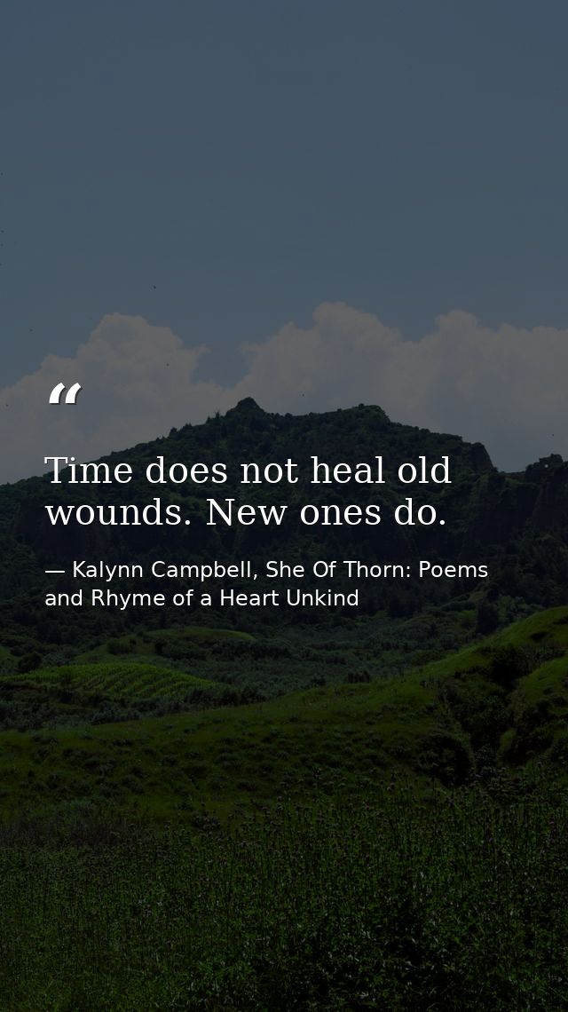 Time does not heal old wounds. New ones do. — Kalynn Campbell, She Of Thorn: Poems and Rhyme of a Heart Unkind