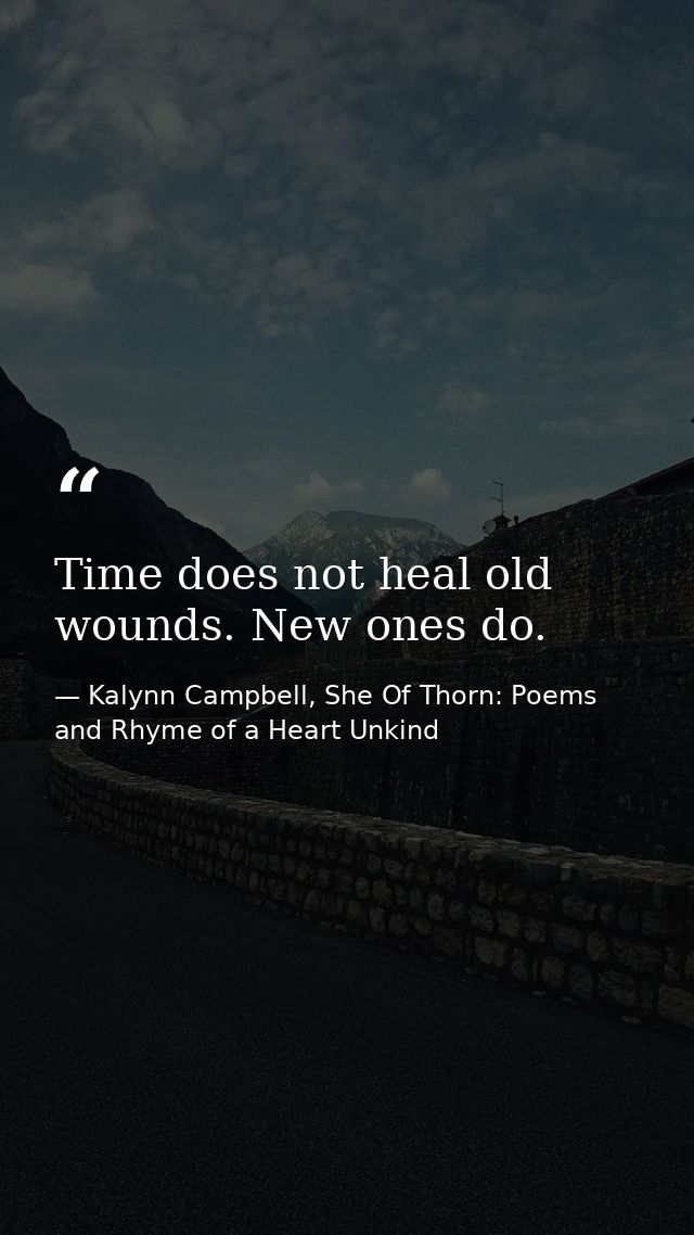 Time does not heal old wounds. New ones do. — Kalynn Campbell, She Of Thorn: Poems and Rhyme of a Heart Unkind
