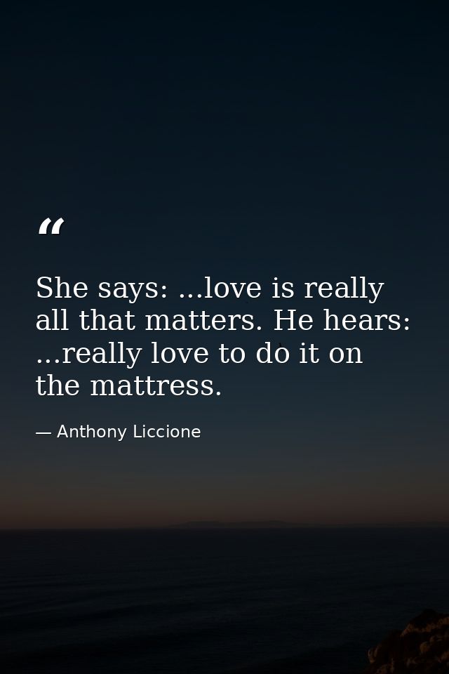 She says: ...love is really all that matters. He hears: ...really love to do it on the mattress. — Anthony Liccione