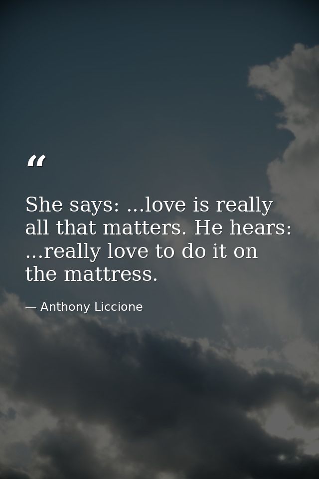 She says: ...love is really all that matters. He hears: ...really love to do it on the mattress. — Anthony Liccione