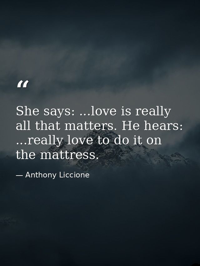 She says: ...love is really all that matters. He hears: ...really love to do it on the mattress. — Anthony Liccione