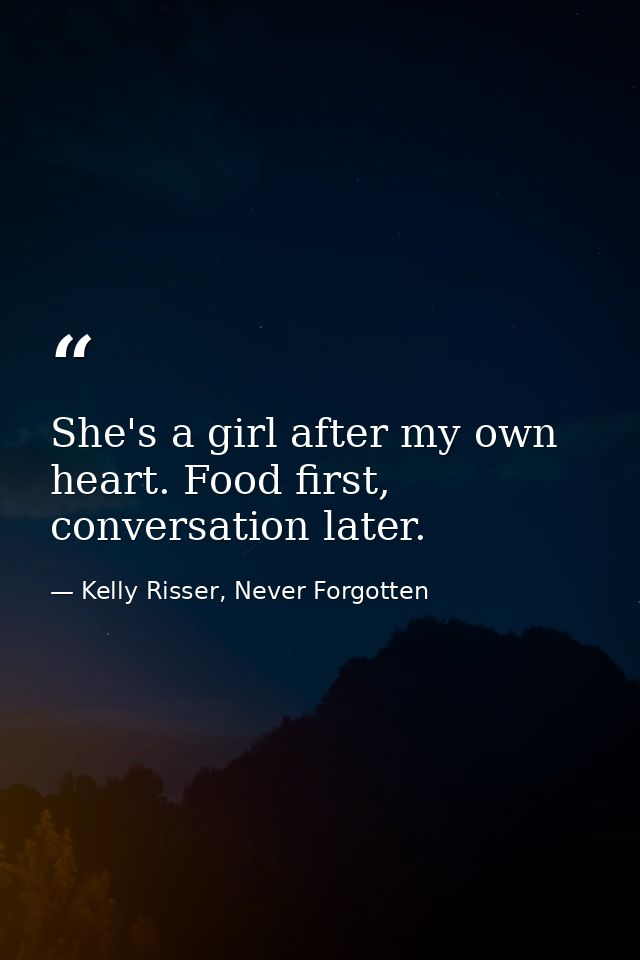 She's a girl after my own heart. Food first, conversation later. — Kelly Risser, Never Forgotten