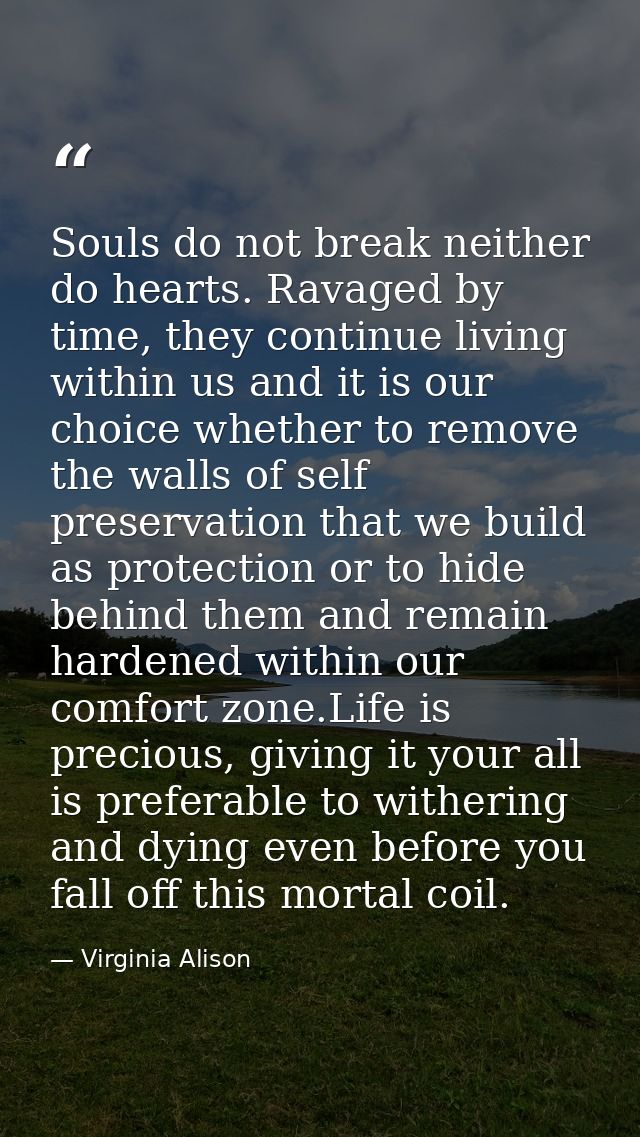 Souls do not break neither do hearts. Ravaged by time, they continue living within us and it is our choice whether to re — Virginia Alison