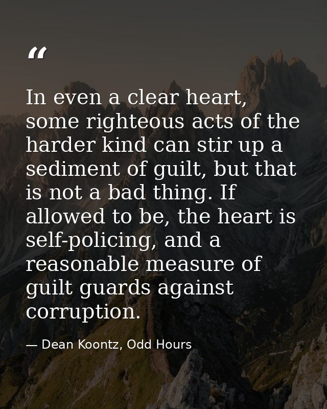 In even a clear heart, some righteous acts of the harder kind can stir up a sediment of guilt, but that is not a bad thi — Dean Koontz, Odd Hours