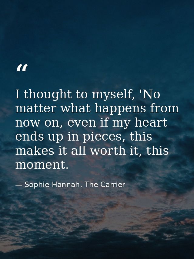 I thought to myself, 'No matter what happens from now on, even if my heart ends up in pieces, this makes it all worth it — Sophie Hannah, The Carrier