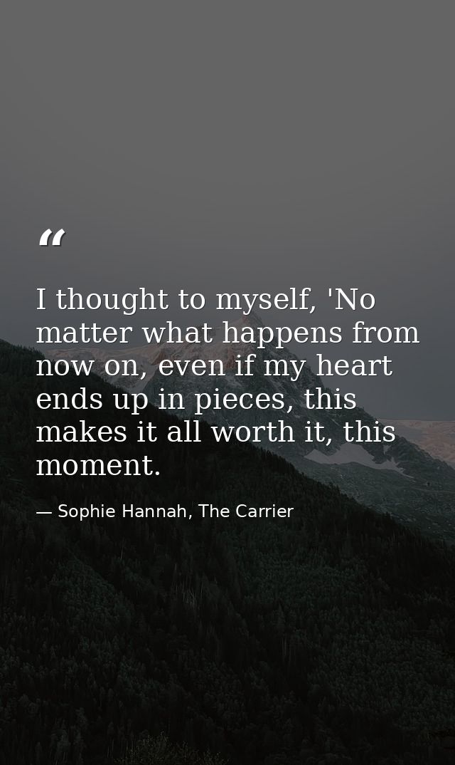 I thought to myself, 'No matter what happens from now on, even if my heart ends up in pieces, this makes it all worth it — Sophie Hannah, The Carrier