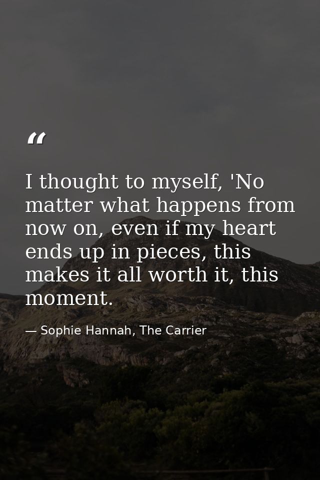 I thought to myself, 'No matter what happens from now on, even if my heart ends up in pieces, this makes it all worth it — Sophie Hannah, The Carrier