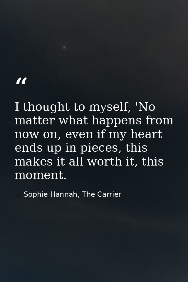 I thought to myself, 'No matter what happens from now on, even if my heart ends up in pieces, this makes it all worth it — Sophie Hannah, The Carrier