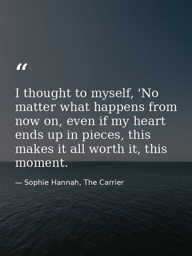 I thought to myself, 'No matter what happens from now on, even if my heart ends up in pieces, this makes it all worth it — Sophie Hannah, The Carrier