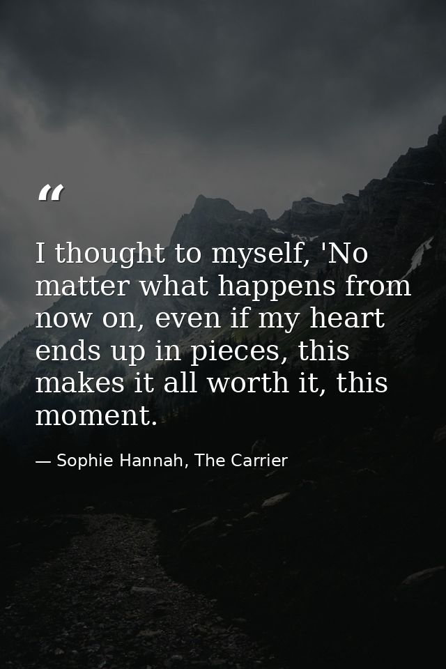 I thought to myself, 'No matter what happens from now on, even if my heart ends up in pieces, this makes it all worth it — Sophie Hannah, The Carrier