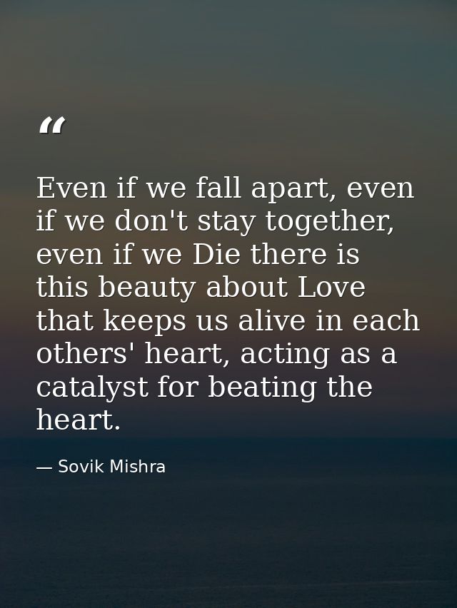 Even if we fall apart, even if we don't stay together, even if we Die there is this beauty about Love that keeps us aliv — Sovik Mishra