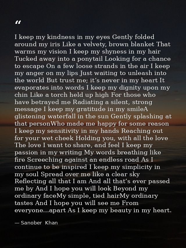 I keep my kindness in my eyes Gently folded around my iris Like a velvety, brown blanket That warms my vision I keep my  — Sanober  Khan