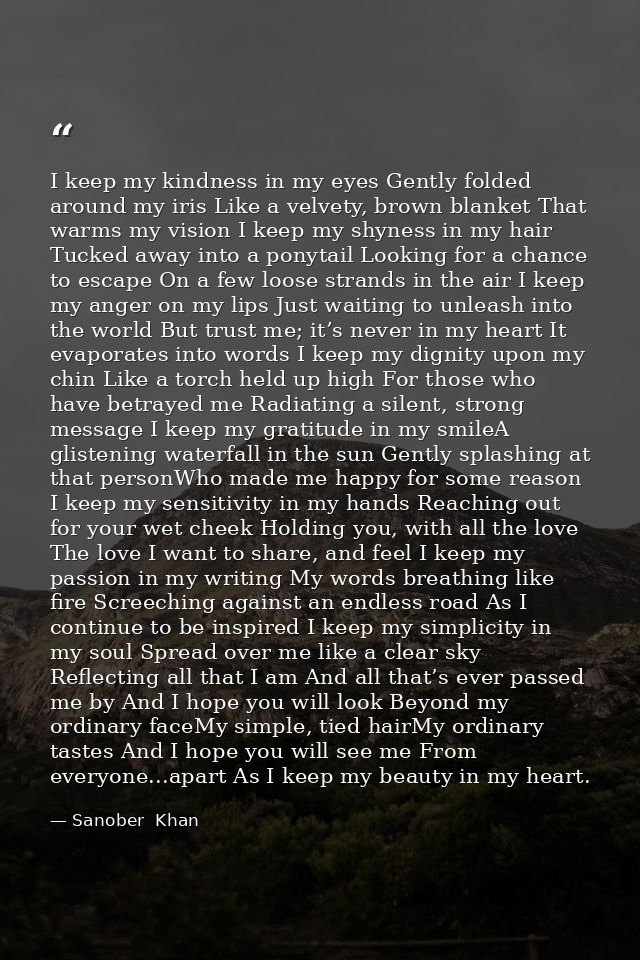 I keep my kindness in my eyes Gently folded around my iris Like a velvety, brown blanket That warms my vision I keep my  — Sanober  Khan
