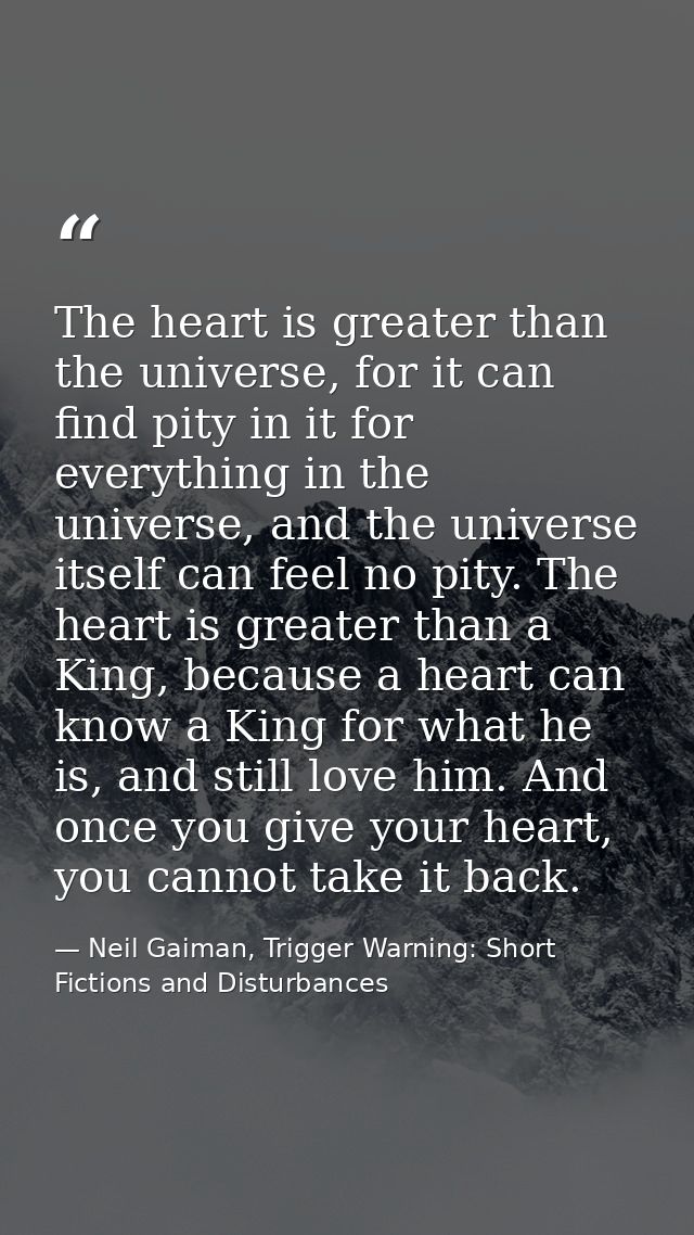 The heart is greater than the universe, for it can find pity in it for everything in the universe, and the universe itse — Neil Gaiman, Trigger Warning: Short Fictions and Disturbances