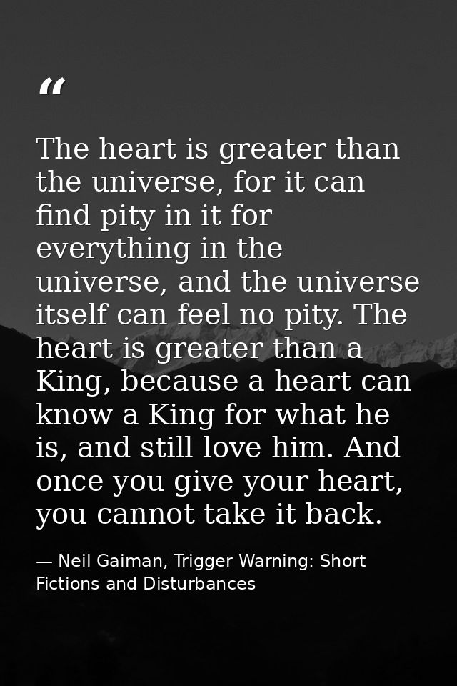 The heart is greater than the universe, for it can find pity in it for everything in the universe, and the universe itse — Neil Gaiman, Trigger Warning: Short Fictions and Disturbances