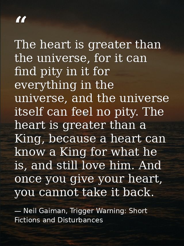 The heart is greater than the universe, for it can find pity in it for everything in the universe, and the universe itse — Neil Gaiman, Trigger Warning: Short Fictions and Disturbances