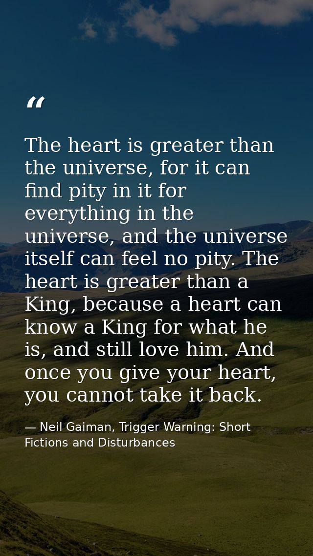 The heart is greater than the universe, for it can find pity in it for everything in the universe, and the universe itse — Neil Gaiman, Trigger Warning: Short Fictions and Disturbances