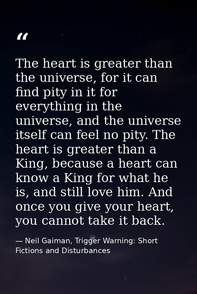 The heart is greater than the universe, for it can find pity in it for everything in the universe, and the universe itse — Neil Gaiman, Trigger Warning: Short Fictions and Disturbances