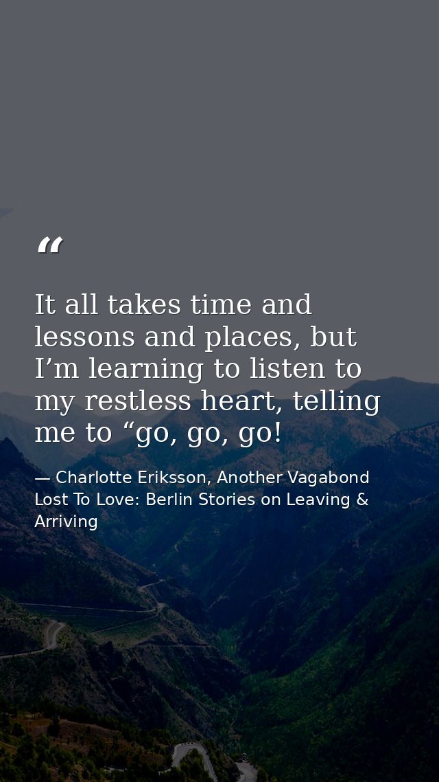 It all takes time and lessons and places, but I’m learning to listen to my restless heart, telling me to “go, go, go! — Charlotte Eriksson, Another Vagabond Lost To Love: Berlin Stories on Leaving & Arriving