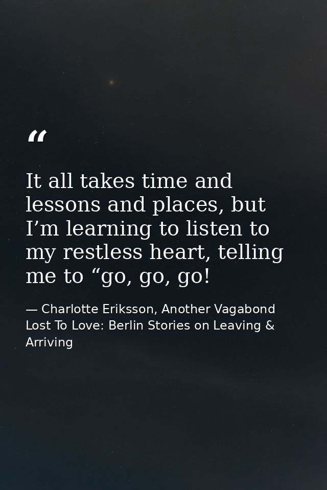 It all takes time and lessons and places, but I’m learning to listen to my restless heart, telling me to “go, go, go! — Charlotte Eriksson, Another Vagabond Lost To Love: Berlin Stories on Leaving & Arriving