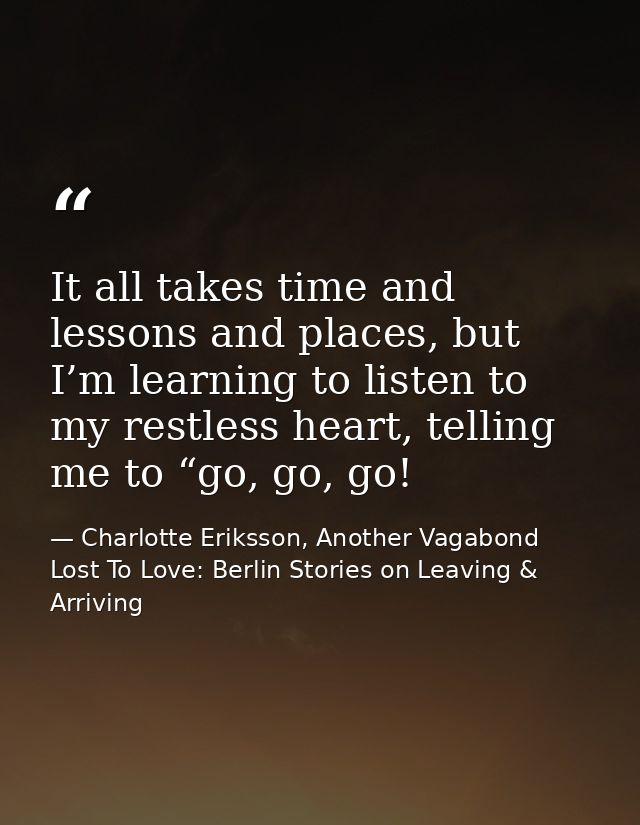 It all takes time and lessons and places, but I’m learning to listen to my restless heart, telling me to “go, go, go! — Charlotte Eriksson, Another Vagabond Lost To Love: Berlin Stories on Leaving & Arriving