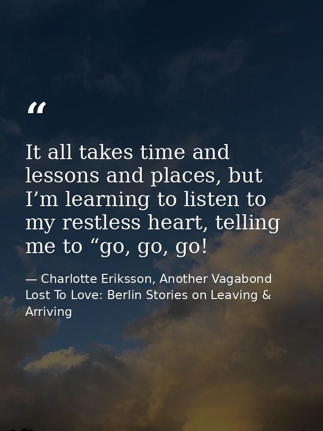 It all takes time and lessons and places, but I’m learning to listen to my restless heart, telling me to “go, go, go! — Charlotte Eriksson, Another Vagabond Lost To Love: Berlin Stories on Leaving & Arriving