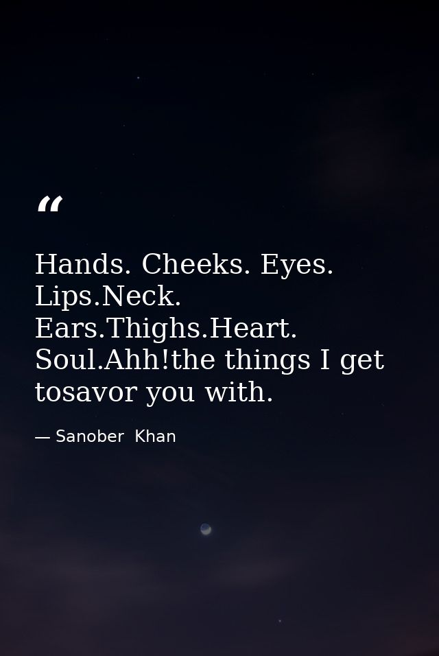 Hands. Cheeks. Eyes. Lips.Neck. Ears.Thighs.Heart. Soul.Ahh!the things I get tosavor you with. — Sanober  Khan