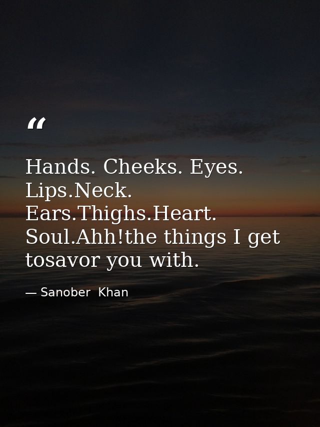 Hands. Cheeks. Eyes. Lips.Neck. Ears.Thighs.Heart. Soul.Ahh!the things I get tosavor you with. — Sanober  Khan