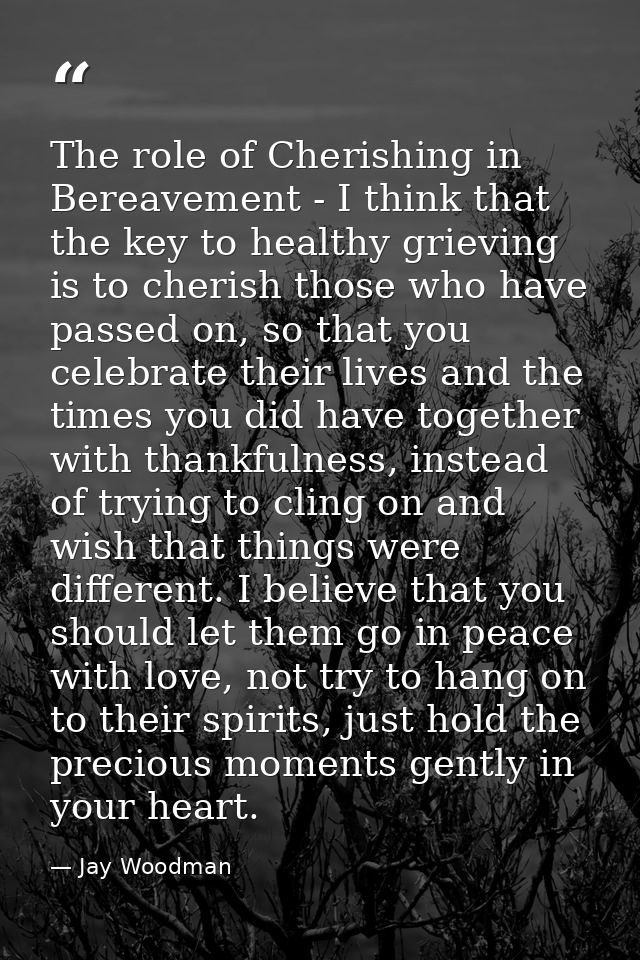 The role of Cherishing in Bereavement - I think that the key to healthy grieving is to cherish those who have passed on, — Jay Woodman