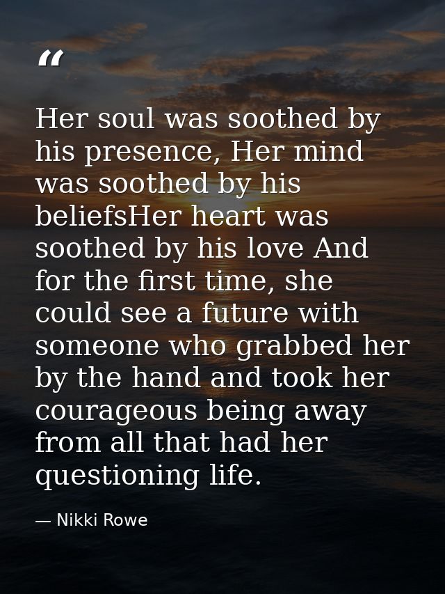Her soul was soothed by his presence, Her mind was soothed by his beliefsHer heart was soothed by his love And for the f — Nikki Rowe