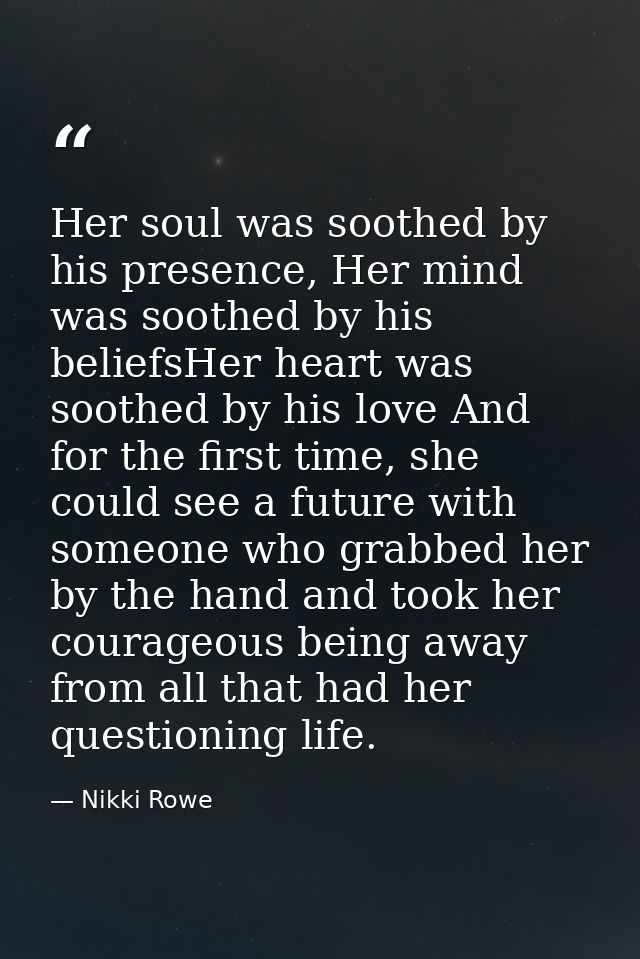 Her soul was soothed by his presence, Her mind was soothed by his beliefsHer heart was soothed by his love And for the f — Nikki Rowe