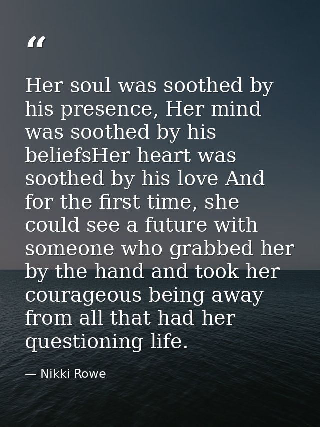 Her soul was soothed by his presence, Her mind was soothed by his beliefsHer heart was soothed by his love And for the f — Nikki Rowe