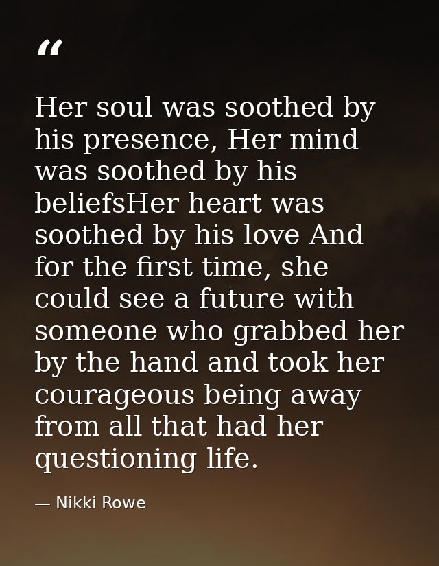 Her soul was soothed by his presence, Her mind was soothed by his beliefsHer heart was soothed by his love And for the f — Nikki Rowe