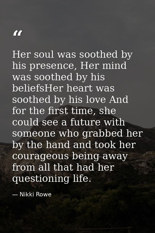 Her soul was soothed by his presence, Her mind was soothed by his beliefsHer heart was soothed by his love And for the f — Nikki Rowe