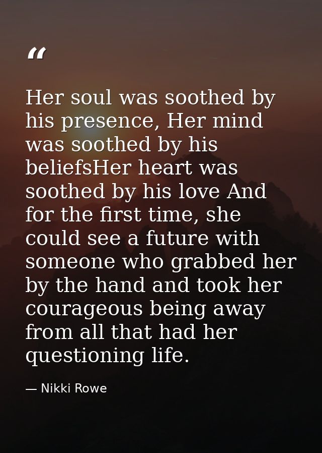 Her soul was soothed by his presence, Her mind was soothed by his beliefsHer heart was soothed by his love And for the f — Nikki Rowe