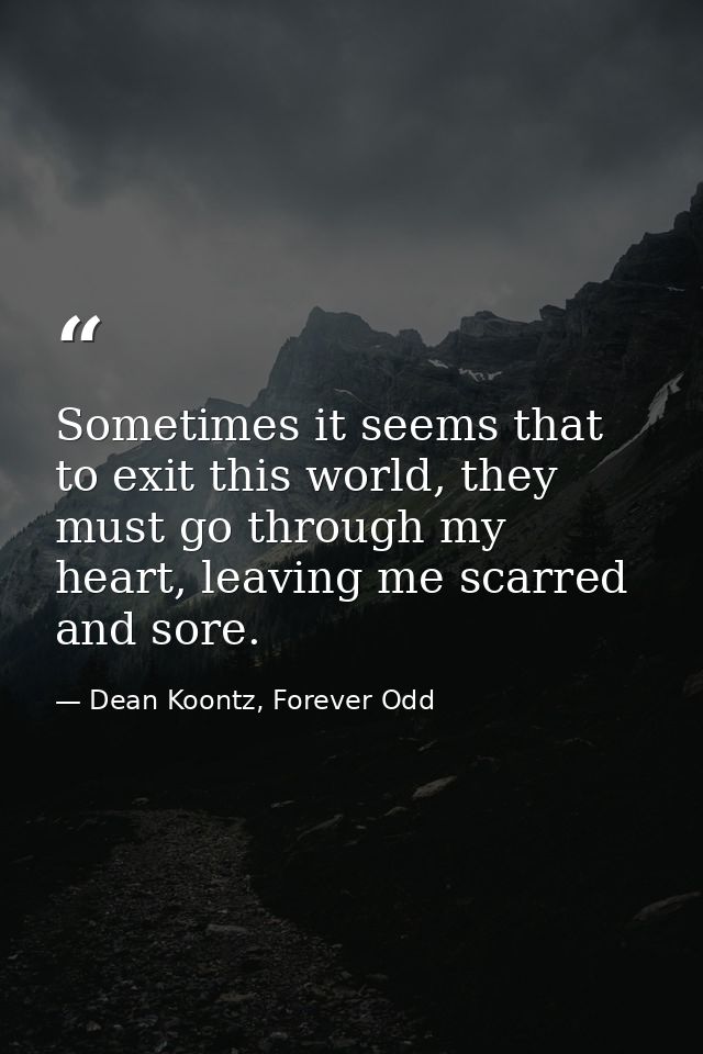 Sometimes it seems that to exit this world, they must go through my heart, leaving me scarred and sore. — Dean Koontz, Forever Odd