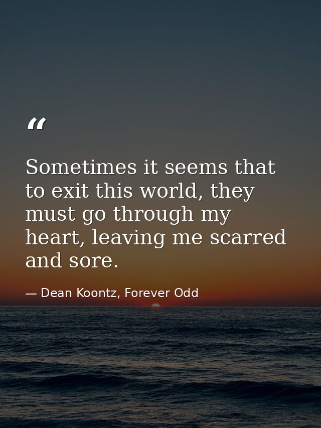 Sometimes it seems that to exit this world, they must go through my heart, leaving me scarred and sore. — Dean Koontz, Forever Odd