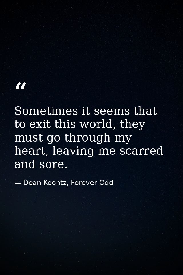 Sometimes it seems that to exit this world, they must go through my heart, leaving me scarred and sore. — Dean Koontz, Forever Odd
