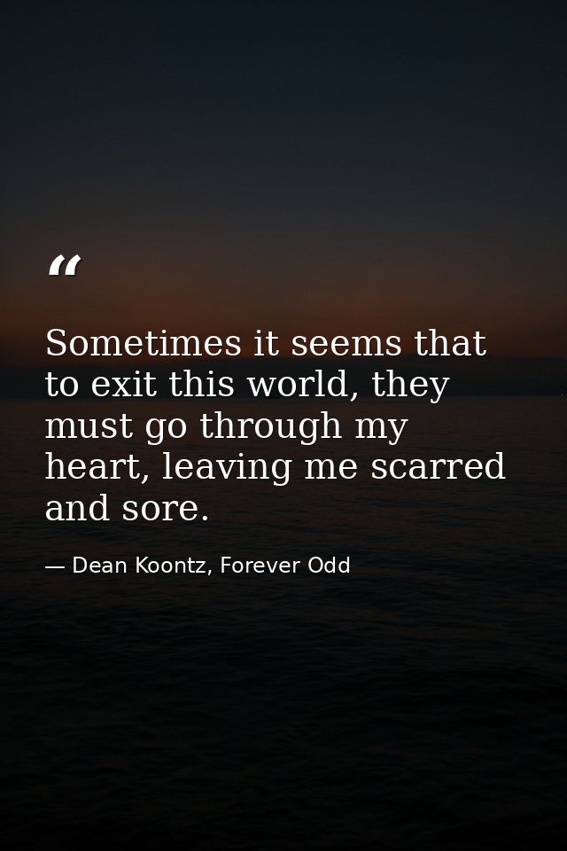 Sometimes it seems that to exit this world, they must go through my heart, leaving me scarred and sore. — Dean Koontz, Forever Odd