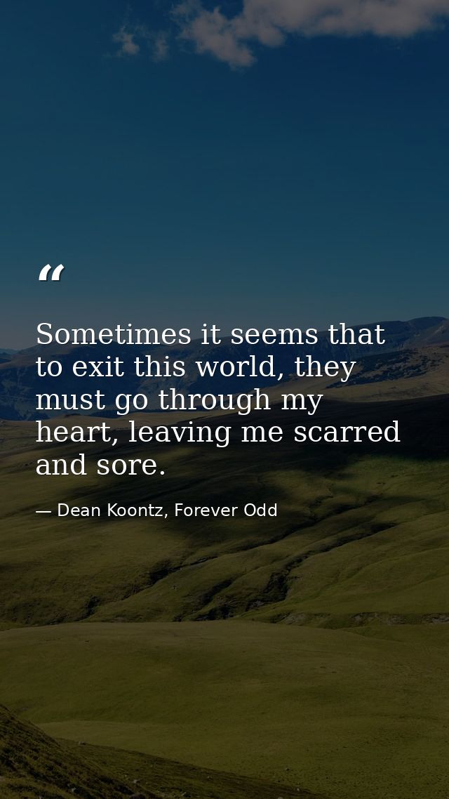 Sometimes it seems that to exit this world, they must go through my heart, leaving me scarred and sore. — Dean Koontz, Forever Odd