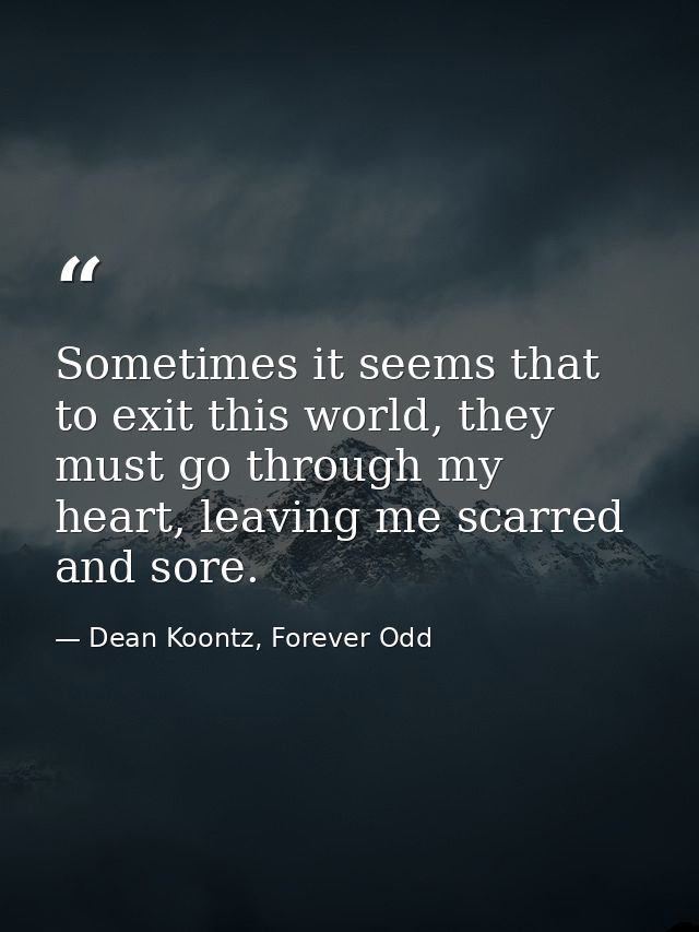 Sometimes it seems that to exit this world, they must go through my heart, leaving me scarred and sore. — Dean Koontz, Forever Odd