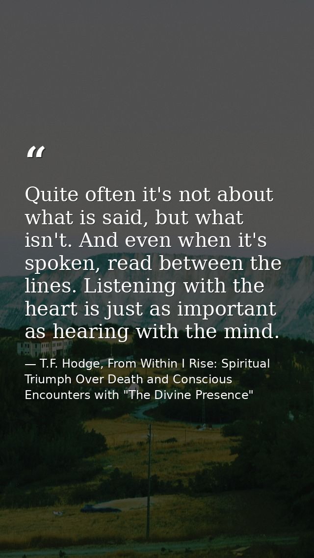 Quite often it's not about what is said, but what isn't. And even when it's spoken, read between the lines. Listening wi — T.F. Hodge, From Within I Rise: Spiritual Triumph Over Death and Conscious Encounters with "The Divine Presence"