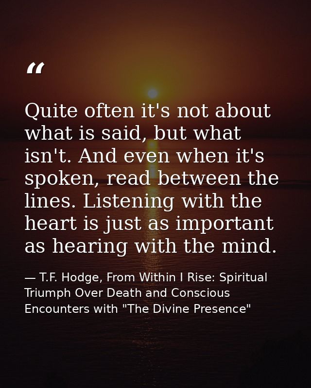 Quite often it's not about what is said, but what isn't. And even when it's spoken, read between the lines. Listening wi — T.F. Hodge, From Within I Rise: Spiritual Triumph Over Death and Conscious Encounters with "The Divine Presence"