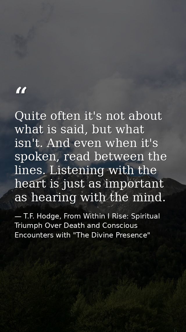 Quite often it's not about what is said, but what isn't. And even when it's spoken, read between the lines. Listening wi — T.F. Hodge, From Within I Rise: Spiritual Triumph Over Death and Conscious Encounters with "The Divine Presence"