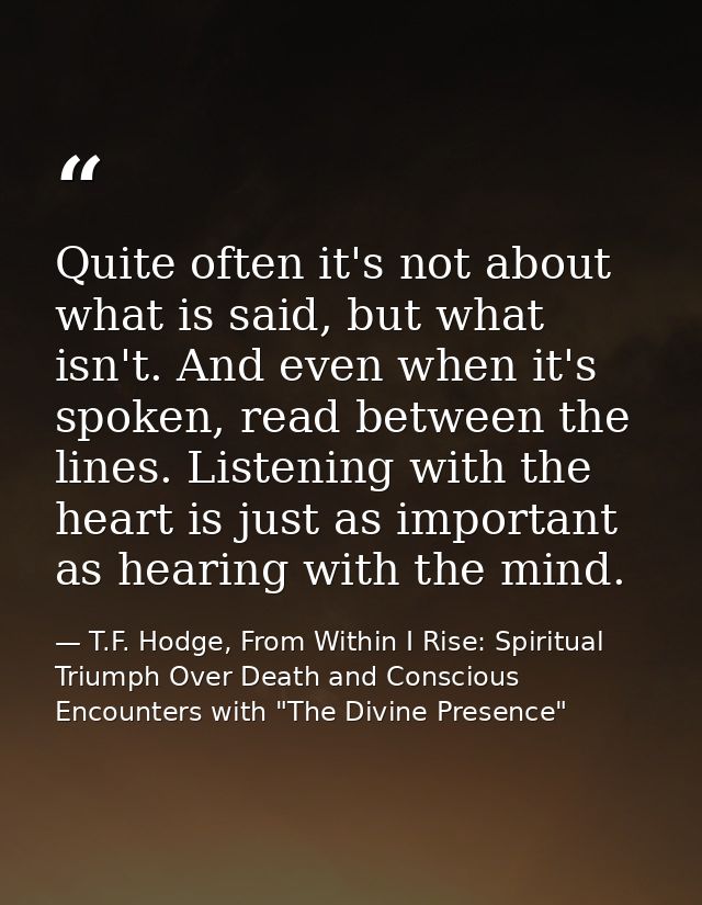 Quite often it's not about what is said, but what isn't. And even when it's spoken, read between the lines. Listening wi — T.F. Hodge, From Within I Rise: Spiritual Triumph Over Death and Conscious Encounters with "The Divine Presence"